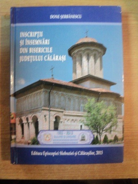 INSCRIPTII SI INSEMNARI DIN BISERICILE JUDETULUI CALARASI de DONE SERBANESCU , Slobozia 2013