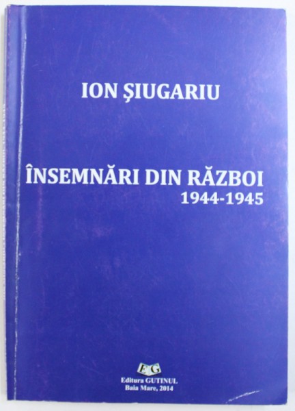 INSEMNARI DIN RAZBOI 1944 - 1945 de ION SIUGARIU , 2014