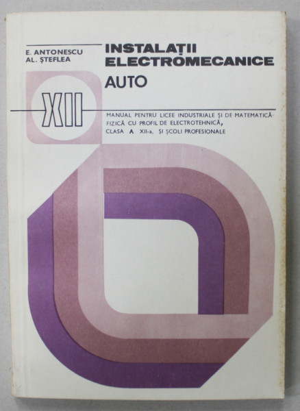 INSTALATII ELEFCTROMECANICE AUTO de E. ANTONESCU si AL . STEFLEA , MANUAL PENTRU LICEE , CLASA A XII -A , 1982