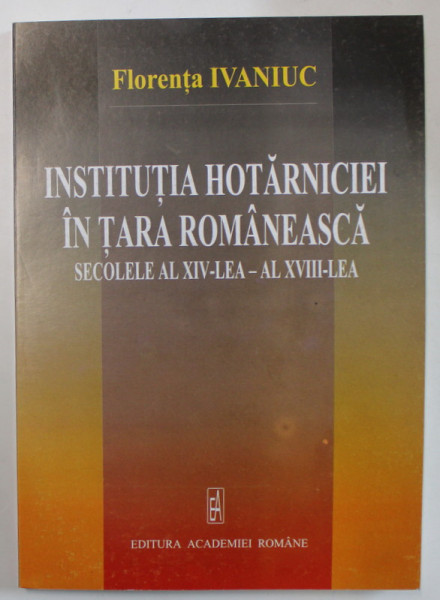 INSTITUTIA HOTARNICIEI IN TARA ROMANEASCA , SECOLELE AL XIV - LEA - AL XVIII - LEA de FLORENTA  IVANIUC , 2003