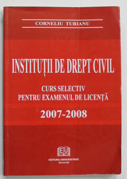 INSTITUTII DE DREPT CIVIL , CURS SELECTIV PENTRU EXAMENUL DE LICENTA de CORNELIU TURIANU ,  2007 - 2008 , APARUTA 2006