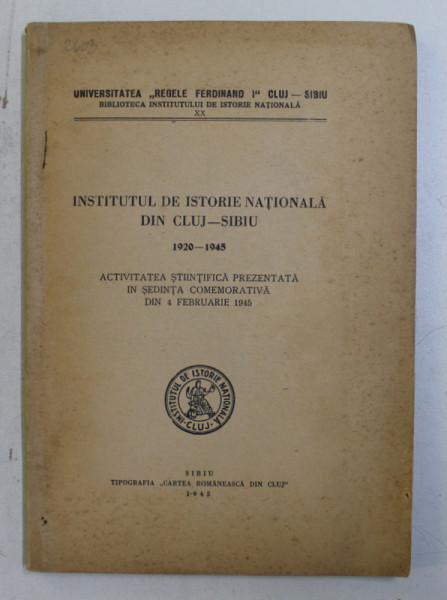 INSTITUTUL DE ISTORIE NATIONALA DIN CLUJ - SIBIU 1920 - 1945 , ACTIVITATEA STIINTIFICA PREZENTATA IN SEDINTA COMEMORATIVA DIN 4 FEBRUARIE , 1945