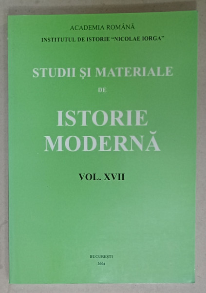 INSTITUTUL DE ISTORIE ' NICOLAE IORGA ' , STUDII SI MATERIALE DE ISTORIE MODERNA , VOLUMUL XVII , 2004