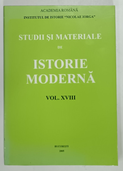 INSTITUTUL DE ISTORIE ' NICOLAE IORGA ' - STUDII SI MATERIALE DE ISTORIE MODERNA , VOLUMUL XVIII , 2005