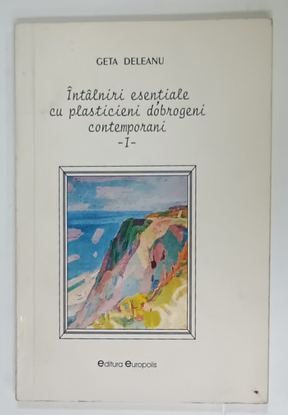 INTALNIRI ESENTIALE CU PLASICIENI DOBROGENI CONTEMPORANI , VOLUMUL I de GETA DELEANU , 1999 , DEDICATIE *