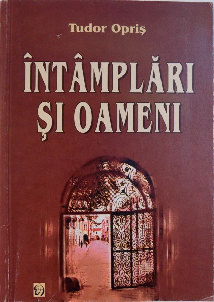 INTAMPLARI SI OAMENI - ITINERARUL UNUI  DESTIN de TUDOR OPRIS, 2001