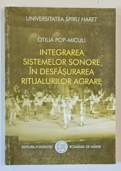 INTEGRAREA SISTEMELOR SONORE IN DESFASURAREA RITUALURILOR AGRARE de OTILIA POP - MICULI , 2004