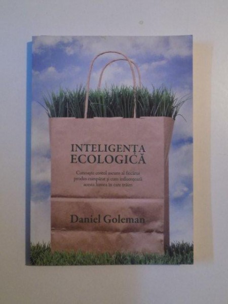 INTELIGENTA ECOLOGICA , CUNOASTE COSTUL ASCUNS AL FIECARUI PRODUS CUMPARAT SI CUM INFLUENTEAZA ACESTA LUMEA IN CARE TRAIM de DANIEL GOLEMAN , BUCURESTI 2009