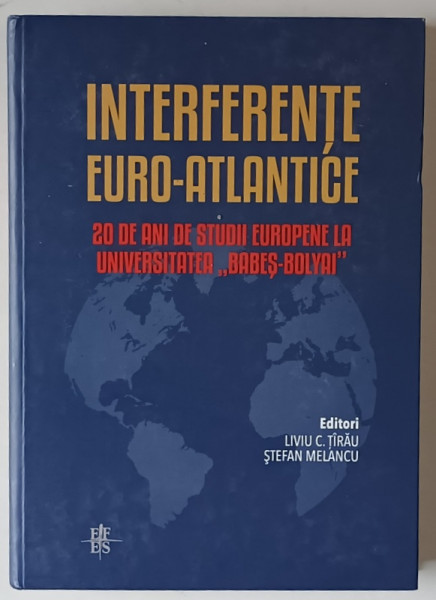 INTERFERENTE EURO - ATLANTICE , 20 DE ANI DE STUDII EUROPENE LA UNIVERSITATEA BABES - BOLYAI , editori LIVIU C. TIRAU si STEFAN MELANCU , 2013