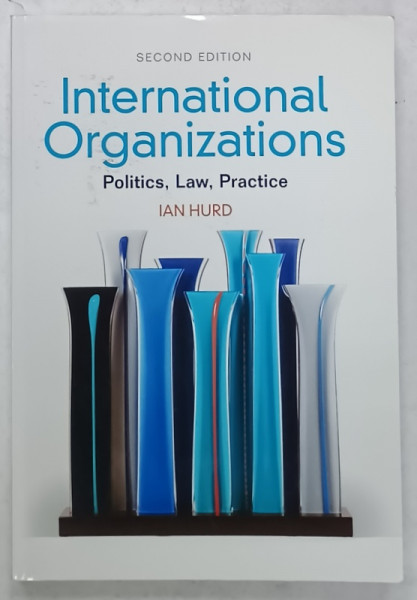 INTERNATIONAL ORGANIZATIONS , POLITICS , LAW , PRACTICE by IAN HURD , 2014