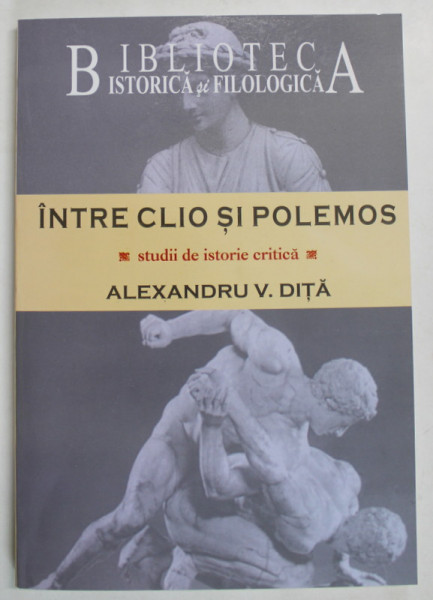 INTRE CLIO SI POLEMOS , STUDII DE ISTORIE CRITICA de ALEXANDRU V. DITA , 2008