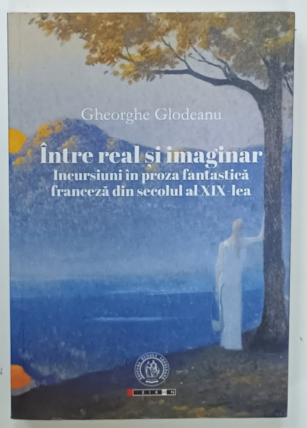 INTRE REAL SI IMAGINAR , INCURSIUNI IN PROZA FANTASTICA FRANCEZA DIN SECOLUL  AL XIX - LEA de GHEORGHE GLODEANU , 2020