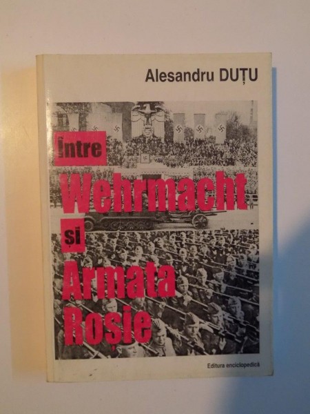 INTRE WEHRMACHT SI ARMATA ROSIE . RELATII DE COMANDAMENT ROMANO - GERMANE SI ROMANO - SOVIETICE (1941-1945) de ALEXANDRU DUTU , 2000