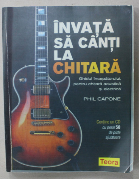 INVATA SA CANTI LA CHITARA , GHIDUL INCEPATORULUI , PENTRU CHITARA ACUSTICA SI ELECTRICA de PHIL CAPONE , EXEMPLAR XEROXAT , 2007