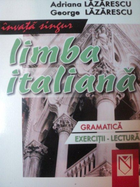 INVATA SINGUR LIMBA ITALIANA PRIN GRAMATICA SI EXERCITII de ADRIANA LAZARESCU , GEORGE LAZARESCU , 2006