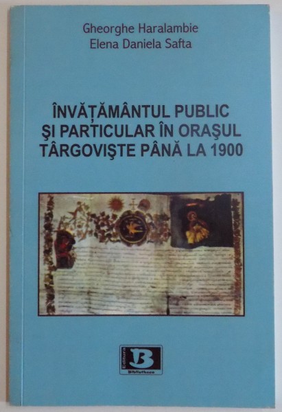 INVATAMANTUL PUBLIC SI PARTICULAR IN ORASUL TARGOVISTE PANA LA 1900 de GHEORGHE HARALAMBIE, ELENA DANIELA SAFTA, 2010