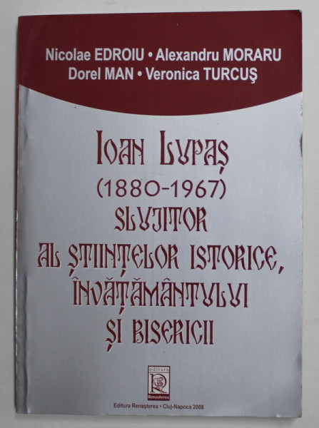 IOAN LUPAS ( 1880 - 1967 ) - SLUJITOR AL STIINTELOR ISTORICE , INVATAMANTULUI SI BISERICII de NICOLAE EDROIU ...VERONICA TURCUS , 2008