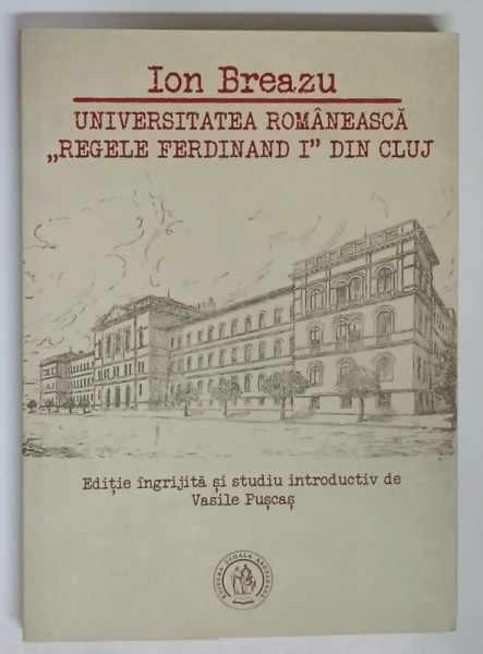 ION BREAZU , UNIVERSITATEA ROMANEASCA REGELE FERDINAND I DIN CLUJ , editie ingrijita de VASILE PUSCAS , 2019