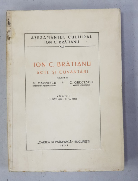 ION C. BRATIANU, ACTE SI CUVANTARI, publicat de G. MARINESCU si C. GRECESCU, VOL. VII (15 NOV. 1881 - 31 MAI. 1882) - BUCURESTI, 1941