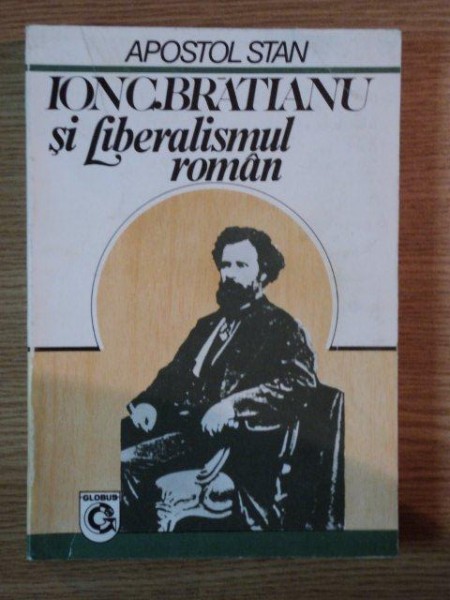 ION C. BRATIANU , UN PROMOTOR AL LIBERALISMULUI IN ROMANIA de APOSTOL STAN , 1993