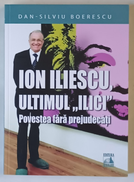 ION ILIESCU , ULTIMUL ILICI , POVESTEA FARA PREJUDECATI de DAN - SILVIU BOERESCU , 2025