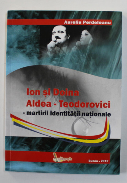 ION SI DOINA ALDEA - TEODOROVICI - MARTIRII IDENTITATII NATIONALE de AURELIU PERDELEANU , 2012