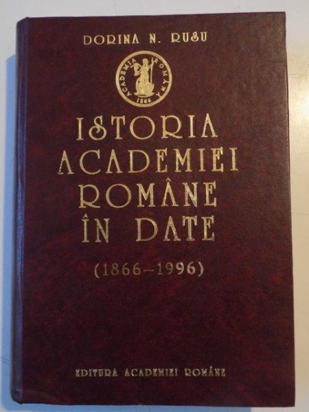 ISTORIA ACADEMIEI ROMANE IN DATE ( 1866 - 1996 ) de DORINA N. RUSU , 1997