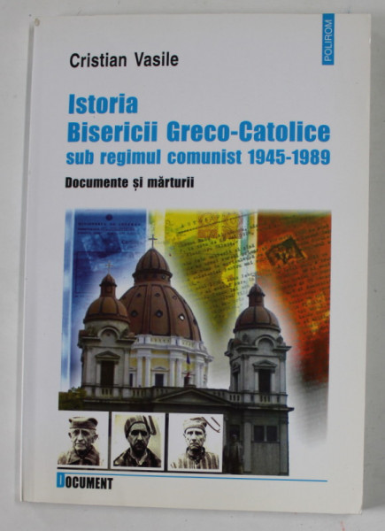 ISTORIA  BISERICII GRECO - CATOLICE SUB REGIMUL COMUNIST 1945 -1989 , DOCUMENTE SI MARTURII de CRISTIAN VASILE , 2003