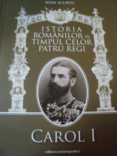 ISTORIA ROMANILOR CELOR PATRU REGI,CAROL I,VOL.I-IOAN SCURTU,2011