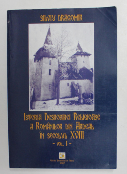 ISTORIA DESROBIREI RELIGIOASE A ROMANILOR DIN ARDEAL IN SECOLUL XVIII , VOLUMUL I de SILVIU DRAGOMIR , 2007, REPRODUCE EDITIA DIN 1920