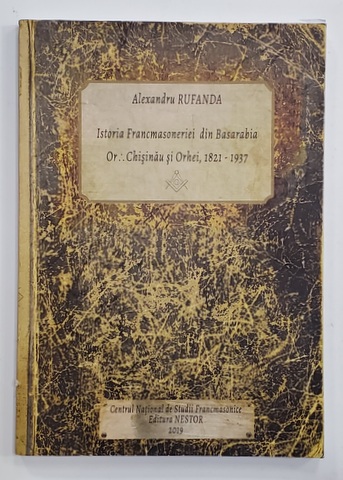 ISTORIA FRANCMASONERIEI DIN BASARABIA OR .'. CHISINAU SI ORHEI , 1821 - 1937 de ALEXANDRU RUFANDA , 2019