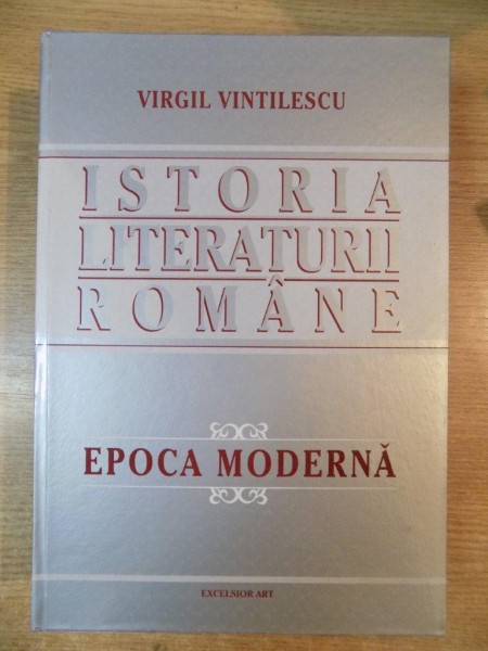 ISTORIA LITERATURII ROMANE . EPOCA MODERNA de VIRGIL VINTILESCU  , 2011