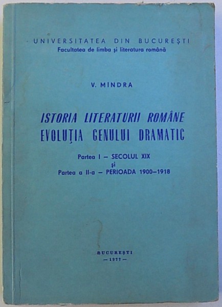 ISTORIA  LITERATURII ROMANE  - EVOLUTIA GENULUI  DRAMATIC - PARTEA I - SECOLUL XIX si  PARTEA A II  -A - PERIOADA 1900 - 1918 de V. MINDRA , 1977