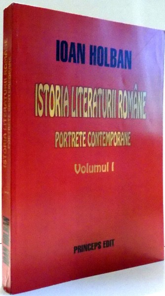 ISTORIA LITERATURII ROMANE , PORTRETE CONTEMPORANE de IOAN HOLBAN , VOL I , 2003