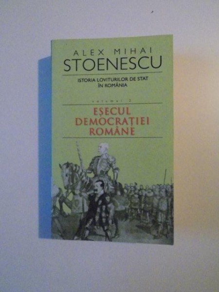 ISTORIA LOVITURILOR DE STAT IN ROMANIA , VOL. II  , ESECUL DEMOCRATIEI ROMANE de ALEX MIHAI STOENESCU , 2006