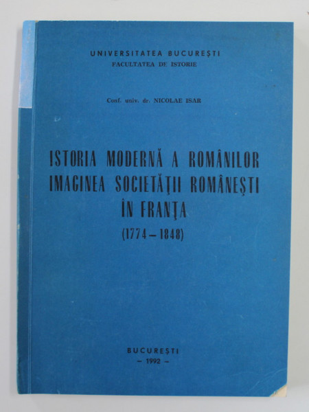 ISTORIA MODERNA A ROMANILOR . IMAGINEA SOCIETATII ROMANESTI IN FRANTA 1774 - 1848 de NICOLAE ISAR , 1992 , DEDICATIE *