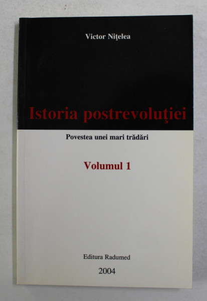 ISTORIA POSTREVOLUTIEI , POVESTEA UNEI MARI TRADARI , VOLUMUL I de VICTOR NITELEA , 2004