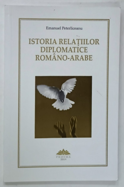 ISTORIA  RELATIILOR DIPLOMATICE ROMANO - ARABE de EMANUEL PETERLICEANU , 2014