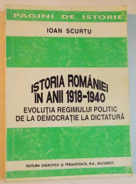 ISTORIA ROMANIEI , IN ANII 1918 -1940 . EVOLUTIA REGIMULUI POLITIC DE LA DEMOCRATIE LA DICTATURA de IOAN SCURTU