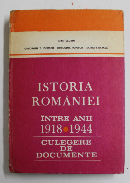 ISTORIA ROMANIEI INTRE ANII 1918 - 1944 , CULEGERE DE DOCUMENTE de IOAN SCURTU , GHEORGHE Z. IONESCU , EUFROSINA POPESCU , DOINA SMARCEA , 1982