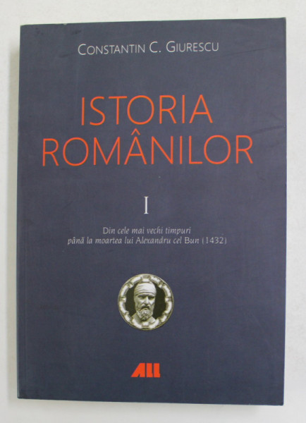 ISTORIA ROMANILOR de CONSTANTIN C. GIURESCU , VOLUMUL I - DIN CELE MAI VECHI TIMPURI PANA LA MOARTEA LUI ALEXANDRU CEL BUN - 1431 - , APARUTA 2019