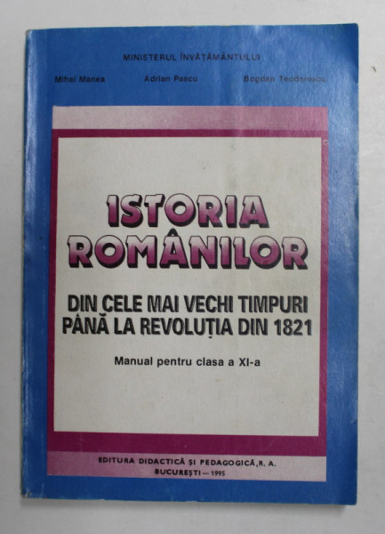 ISTORIA ROMANILOR - DIN CELA MAI VECHI TIMPURI PANA LA REVOLUTIA DIN 1821 , MANUAL PENTRU CLASA A XI -A de MIHAI MANEA ...BOGDAN TEODORESCU , 1995