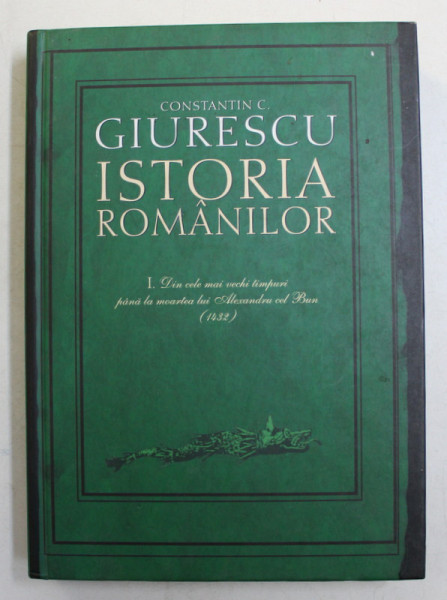 ISTORIA ROMANILOR , DIN CELE MAI VECHI TIMPURI PANA LA MOARTEA LUI ALEXANDRU CEL BUN ( 1432 ) , VOLUMUL I de CONSTANTIN C. GIURESCU , 2007 *EDITIE CARTONATA