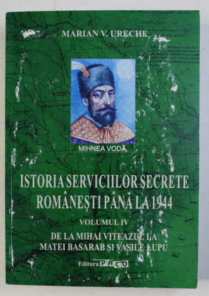 ISTORIA SERVICIILOR SECRETE ROMANESTI PANA LA 1944 , VOLUMUL IV - DE LA MIHAI VITEAZUL LA MATEI BASARAB SI VASILE LUPU de MARIAN V . URECHE , 2018