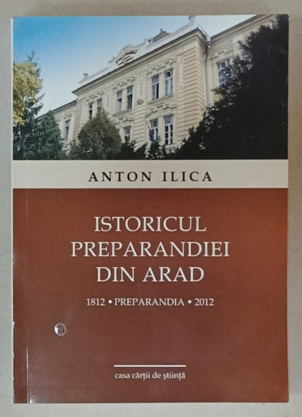 ISTORICUL PREPARANDEI DIN ARAD 1812 - 2012 de ANTON ILICA , 2012 , DEDICATIE *