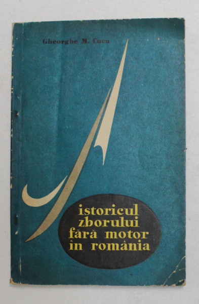 ISTORICUL ZBORURILOR FARA MOTOR IN ROMANIA de GHEORGHE M. CUCU , 1972 , PREZINTA PETE SI HALOURI DE APA *