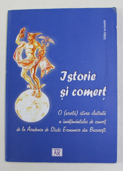 ISTORIE SI COMERT  - O SCURTA  ISTORIE ILUSTRATA A INVATAMANTULUI  DE COMERT DE LA  A.S.E. de NICOLAE LUPU , 2011