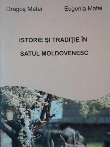 ISTORIE SI TRADITIE IN SATUL MOLDOVENESC de DRAGOS MATEI, EUGENIA MATEI