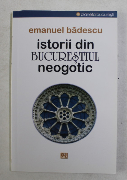 ISTORII DIN BUCURESTIUL NEOGOTIC de EMANUEL BADESCU , 2015