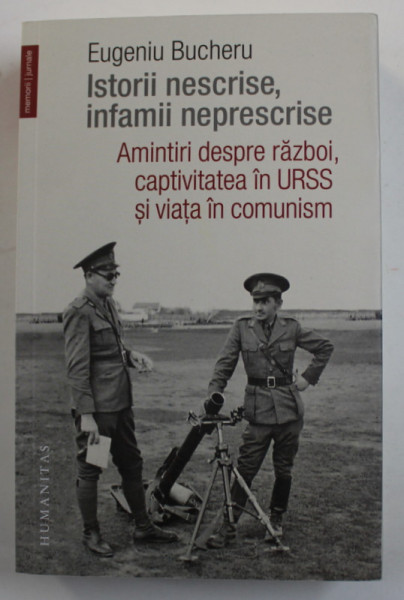 ISTORII NESCRISE , INFAMII NEPRESCRISE - AMINTIRI DESPRE RAZBOI , CAPTIVITATEA IN URSS SI VIATA IN COMUNISM de EUGENIU BUCHERU , 2019